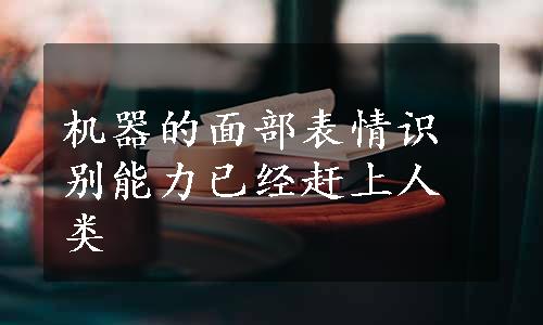 机器的面部表情识别能力已经赶上人类