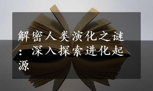 解密人类演化之谜：深入探索进化起源