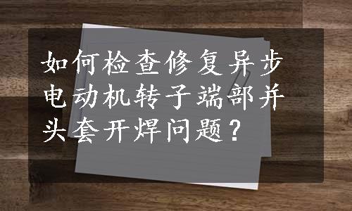 如何检查修复异步电动机转子端部并头套开焊问题？