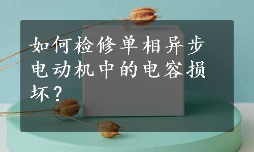 如何检修单相异步电动机中的电容损坏？