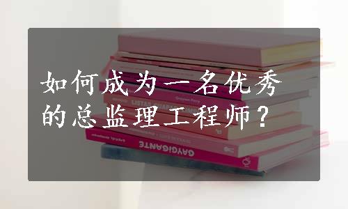 如何成为一名优秀的总监理工程师？