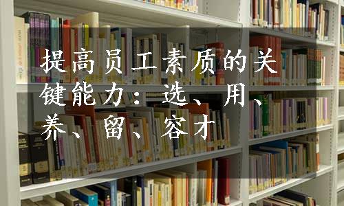 提高员工素质的关键能力：选、用、养、留、容才