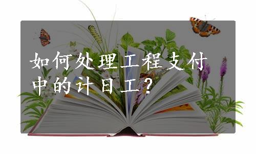 如何处理工程支付中的计日工？