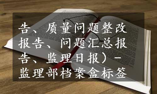 告、质量问题整改报告、问题汇总报告、监理日报）- 监理部档案盒标签