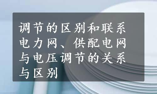 调节的区别和联系电力网、供配电网与电压调节的关系与区别