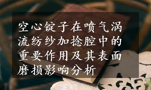 空心锭子在喷气涡流纺纱加捻腔中的重要作用及其表面磨损影响分析