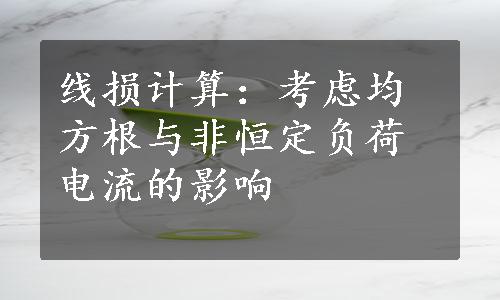 线损计算：考虑均方根与非恒定负荷电流的影响