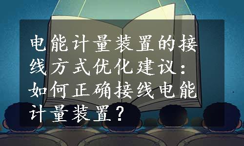 电能计量装置的接线方式优化建议：如何正确接线电能计量装置？