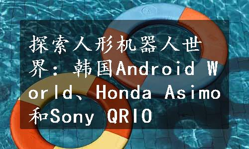 探索人形机器人世界：韩国Android World、Honda Asimo和Sony QRIO