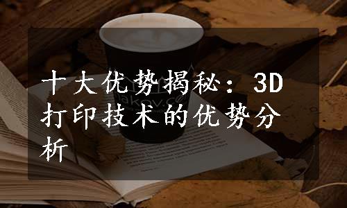 十大优势揭秘：3D打印技术的优势分析