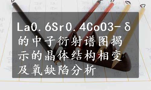 La0.6Sr0.4CoO3-δ的中子衍射谱图揭示的晶体结构相变及氧缺陷分析