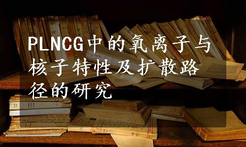 PLNCG中的氧离子与核子特性及扩散路径的研究