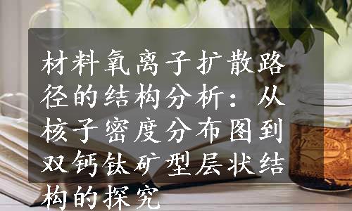 材料氧离子扩散路径的结构分析：从核子密度分布图到双钙钛矿型层状结构的探究