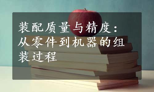 装配质量与精度：从零件到机器的组装过程