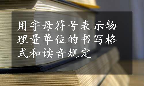 用字母符号表示物理量单位的书写格式和读音规定