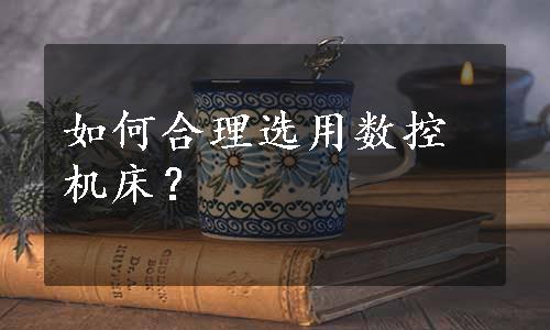 如何合理选用数控机床？