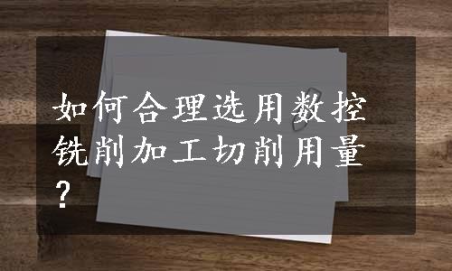 如何合理选用数控铣削加工切削用量？