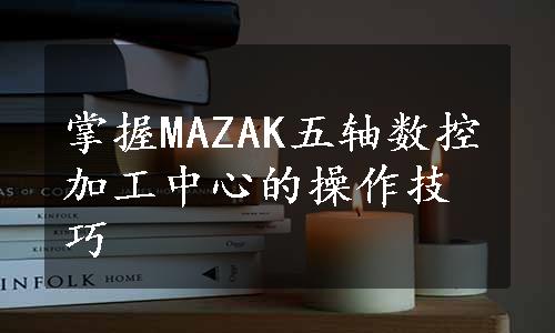 掌握MAZAK五轴数控加工中心的操作技巧