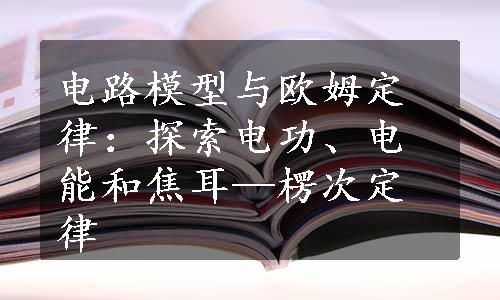 电路模型与欧姆定律：探索电功、电能和焦耳—楞次定律