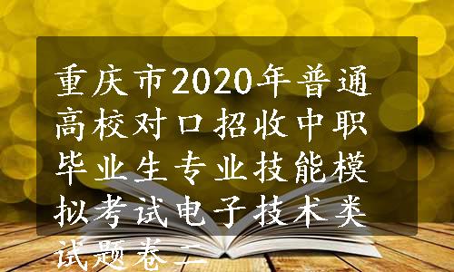 重庆市2020年普通高校对口招收中职毕业生专业技能模拟考试电子技术类试题卷二