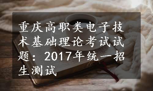 重庆高职类电子技术基础理论考试试题：2017年统一招生测试