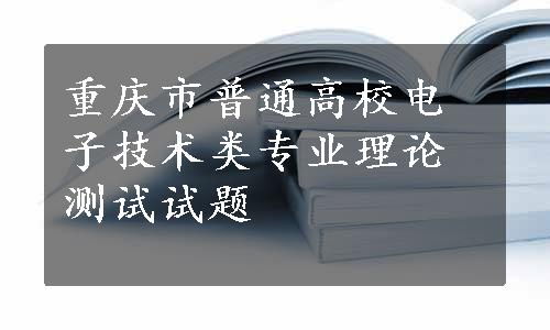 重庆市普通高校电子技术类专业理论测试试题