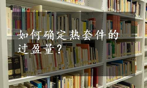 如何确定热套件的过盈量？