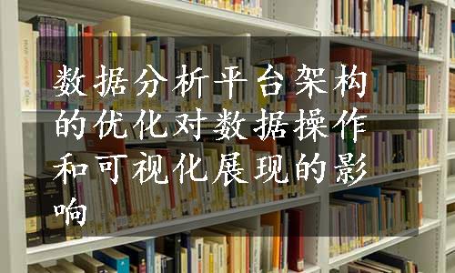 数据分析平台架构的优化对数据操作和可视化展现的影响