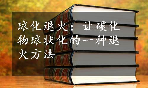 球化退火：让碳化物球状化的一种退火方法