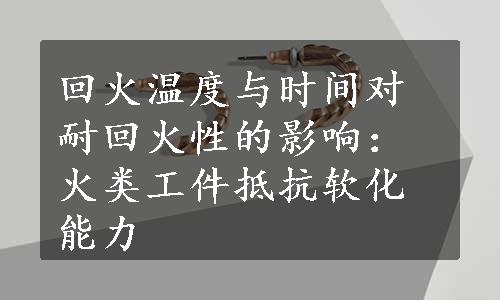 回火温度与时间对耐回火性的影响：火类工件抵抗软化能力