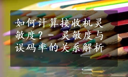 如何计算接收机灵敏度？- 灵敏度与误码率的关系解析