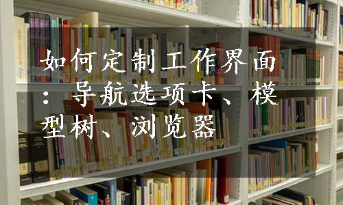 如何定制工作界面：导航选项卡、模型树、浏览器