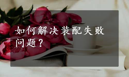 如何解决装配失败问题？