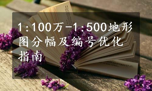 1:100万-1:500地形图分幅及编号优化指南