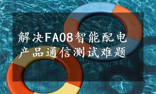 解决FA08智能配电产品通信测试难题