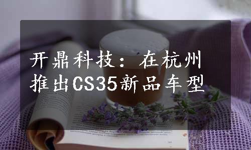 开鼎科技：在杭州推出CS35新品车型