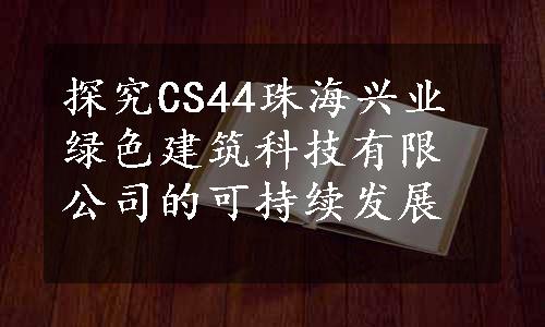 探究CS44珠海兴业绿色建筑科技有限公司的可持续发展