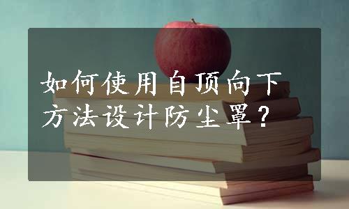 如何使用自顶向下方法设计防尘罩？