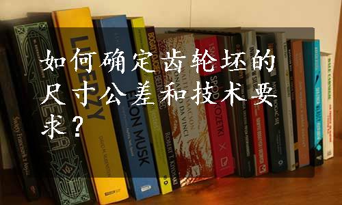 如何确定齿轮坯的尺寸公差和技术要求？