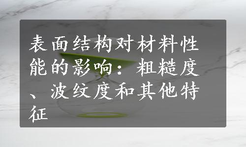 表面结构对材料性能的影响：粗糙度、波纹度和其他特征