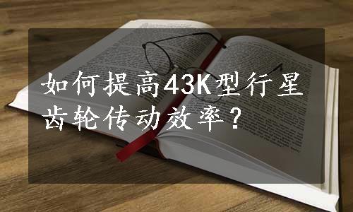 如何提高43K型行星齿轮传动效率？