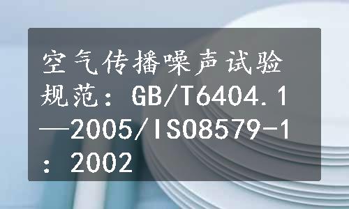 空气传播噪声试验规范：GB/T6404.1—2005/ISO8579-1：2002