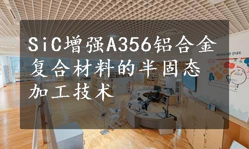 SiC增强A356铝合金复合材料的半固态加工技术