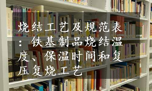 烧结工艺及规范表：铁基制品烧结温度、保温时间和复压复烧工艺