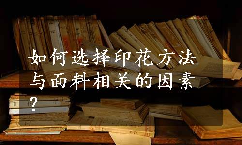 如何选择印花方法与面料相关的因素？