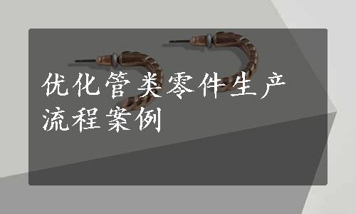 优化管类零件生产流程案例