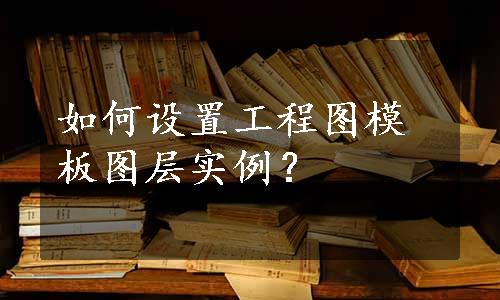 如何设置工程图模板图层实例？