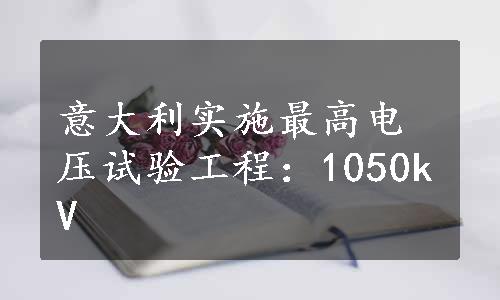 意大利实施最高电压试验工程：1050kV