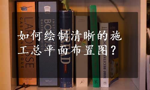 如何绘制清晰的施工总平面布置图？