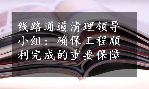 线路通道清理领导小组：确保工程顺利完成的重要保障